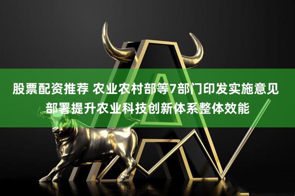 股票配资推荐 农业农村部等7部门印发实施意见 部署提升农业科技创新体系整体效能