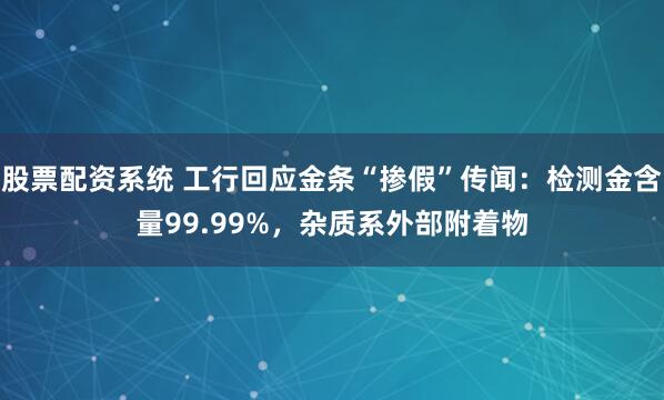 股票配资系统 工行回应金条“掺假”传闻：检测金含量99.99%，杂质系外部附着物
