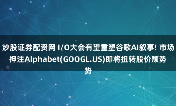 炒股证券配资网 I/O大会有望重塑谷歌AI叙事! 市场押注Alphabet(GOOGL.US)即将扭转股价颓势