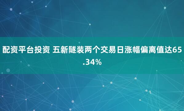 配资平台投资 五新隧装两个交易日涨幅偏离值达65.34%