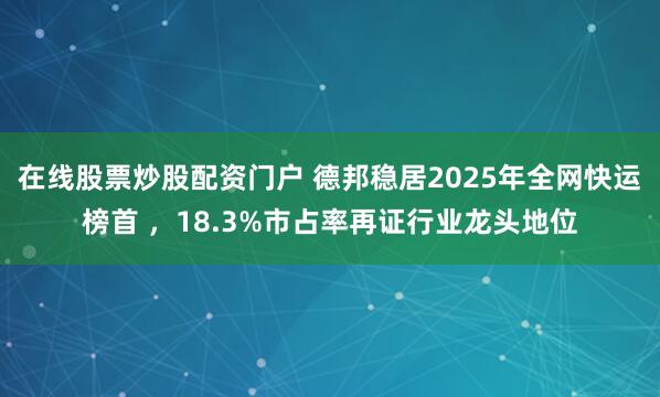 在线股票炒股配资门户 德邦稳居2025年全网快运榜首 ，18.3%市占率再证行业龙头地位