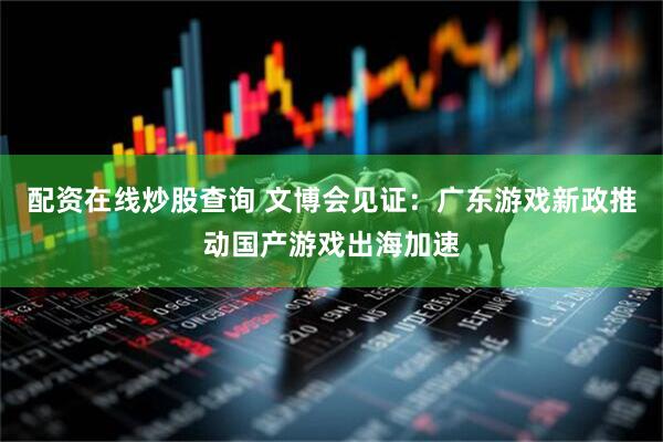 配资在线炒股查询 文博会见证：广东游戏新政推动国产游戏出海加速
