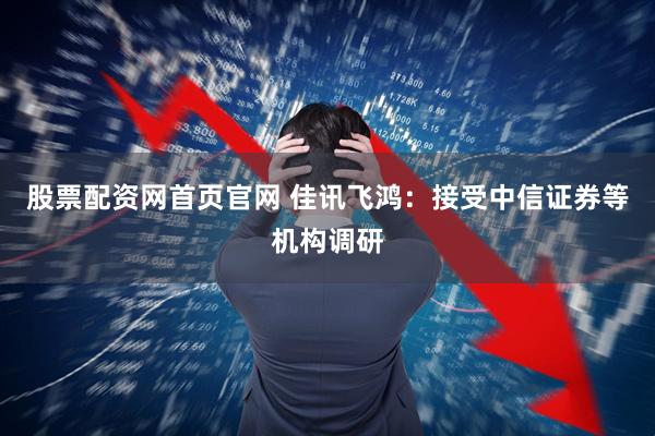 股票配资网首页官网 佳讯飞鸿：接受中信证券等机构调研