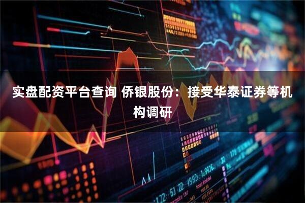 实盘配资平台查询 侨银股份：接受华泰证券等机构调研