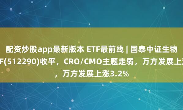 配资炒股app最新版本 ETF最前线 | 国泰中证生物医药ETF(512290)收平，CRO/CMO主题走弱，万方发展上涨3.2%