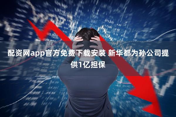 配资网app官方免费下载安装 新华都为孙公司提供1亿担保