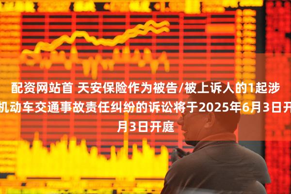 配资网站首 天安保险作为被告/被上诉人的1起涉及机动车交通事故责任纠纷的诉讼将于2025年6月3日开庭