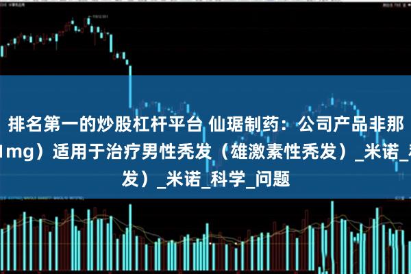 排名第一的炒股杠杆平台 仙琚制药：公司产品非那雄胺片（1mg）适用于治疗男性秃发（雄激素性秃发）_米诺_科学_问题
