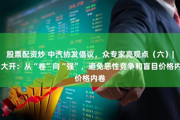 股票配资炒 中汽协发倡议,众专家亮观点(六)| 李大开:从“卷”向“强”,避免恶性竞争和盲目价格内卷