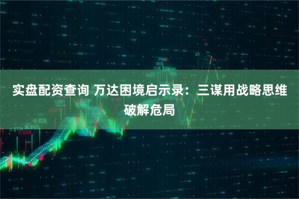 实盘配资查询 万达困境启示录:三谋用战略思维破解危局