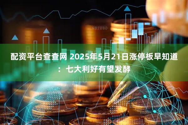 配资平台查查网 2025年5月21日涨停板早知道:七大利好有望发酵