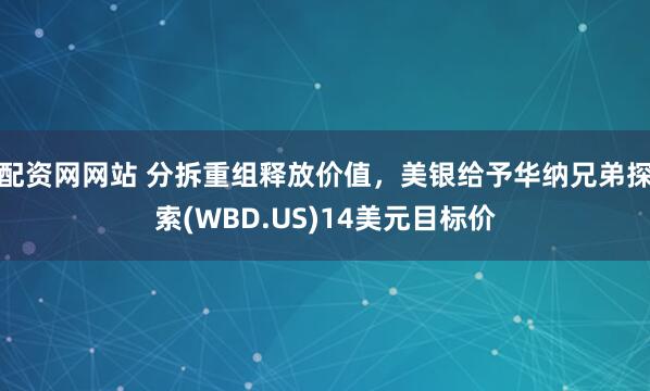 配资网网站 分拆重组释放价值，美银给予华纳兄弟探索(WBD.US)14美元目标价
