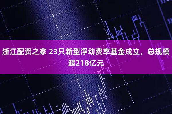 浙江配资之家 23只新型浮动费率基金成立，总规模超218亿元