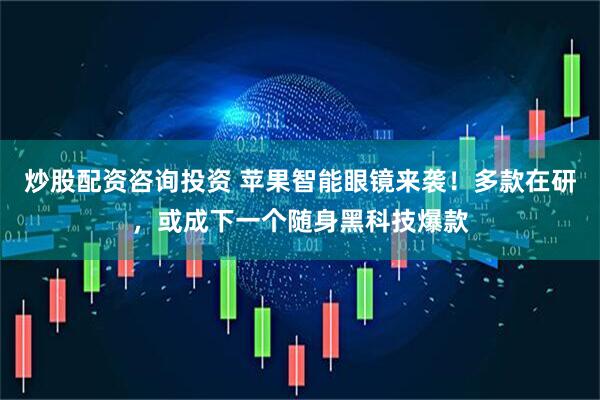 炒股配资咨询投资 苹果智能眼镜来袭!多款在研,或成下一个随身黑科技爆款