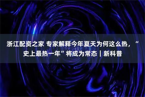 浙江配资之家 专家解释今年夏天为何这么热,“史上最热一年”将成为常态|新科普