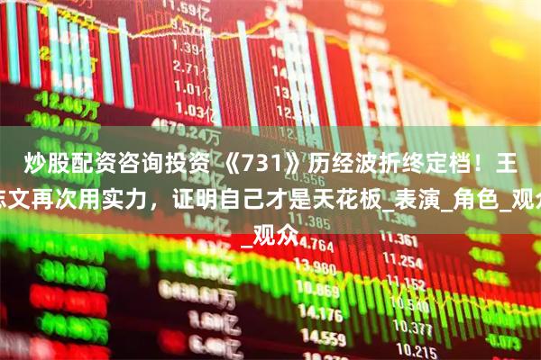 炒股配资咨询投资 《731》历经波折终定档!王志文再次用实力,证明自己才是天花板_表演_角色_观众