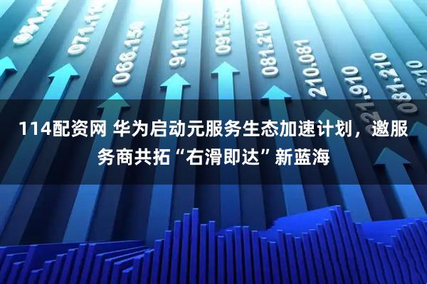 114配资网 华为启动元服务生态加速计划，邀服务商共拓“右滑即达”新蓝海