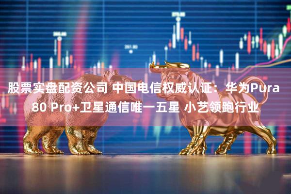 股票实盘配资公司 中国电信权威认证:华为Pura 80 Pro+卫星通信唯一五星 小艺领跑行业